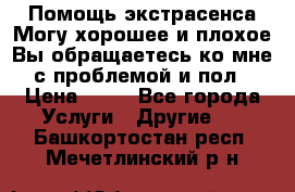 Помощь экстрасенса.Могу хорошее и плохое.Вы обращаетесь ко мне с проблемой и пол › Цена ­ 22 - Все города Услуги » Другие   . Башкортостан респ.,Мечетлинский р-н